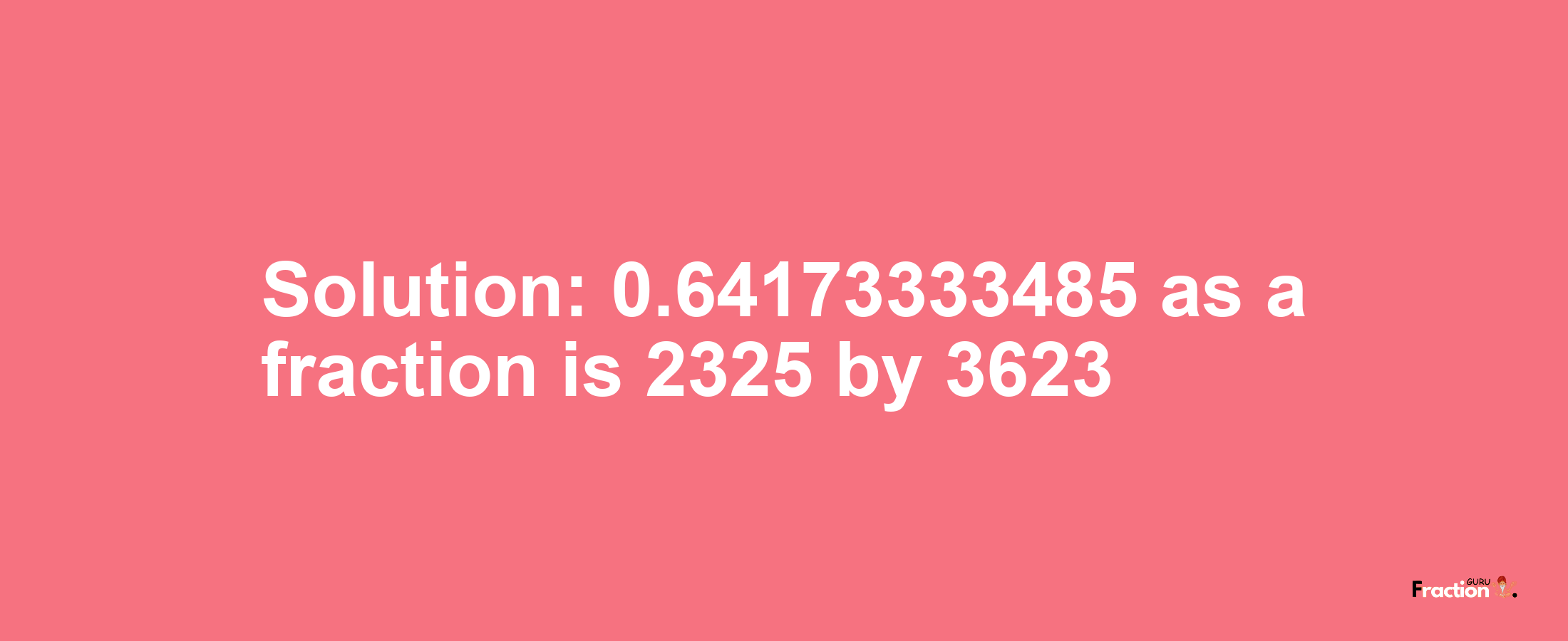 Solution:0.64173333485 as a fraction is 2325/3623